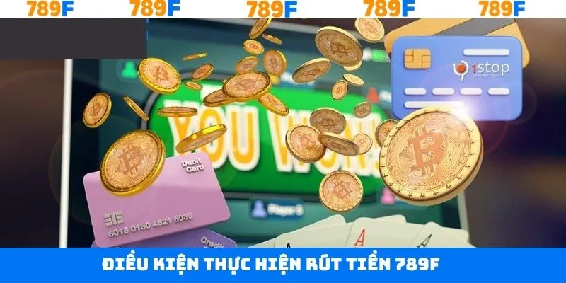Điều kiện cần nắm khi thực hiện rút tiền tại 789F Điều kiện cần nắm khi thực hiện rút tiền tại 789F