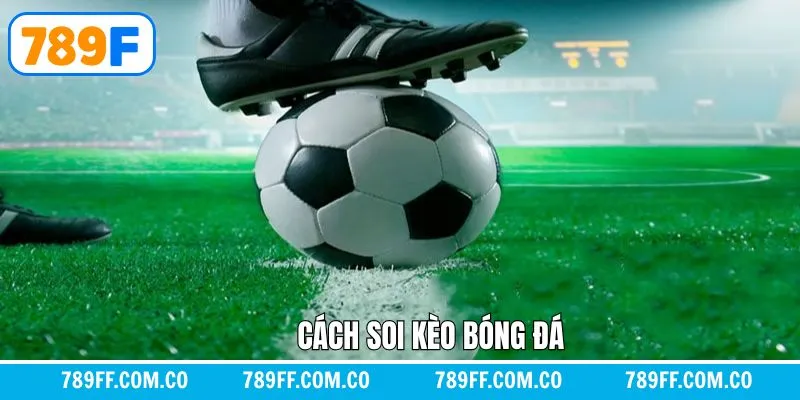 Cách Soi Kèo Bóng Đá - Bí Quyết Chọn Kèo Chính Xác Tại 789F